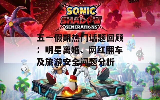 五一假期热门话题回顾：明星离婚、网红翻车及旅游安全问题分析
