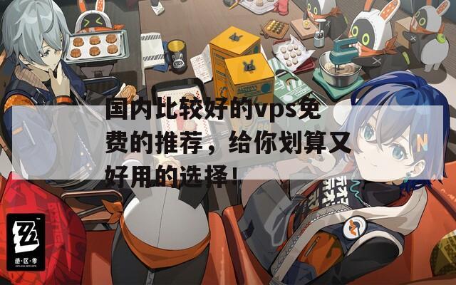 国内比较好的vps免费的推荐，给你划算又好用的选择！