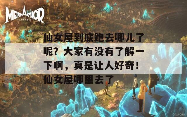 仙女屋到底跑去哪儿了呢？大家有没有了解一下啊，真是让人好奇！仙女屋哪里去了