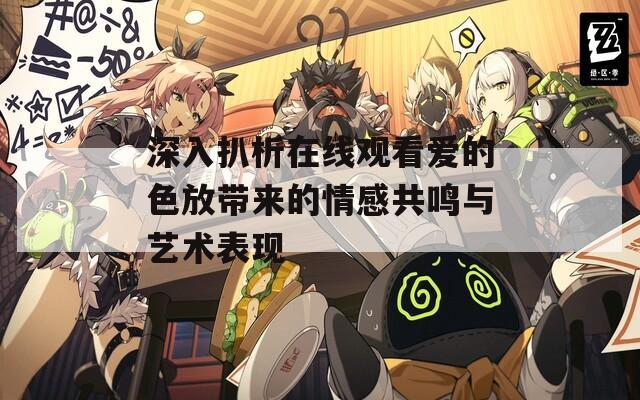 深入扒析在线观看爱的色放带来的情感共鸣与艺术表现