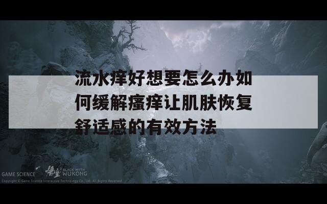 流水痒好想要怎么办如何缓解瘙痒让肌肤恢复舒适感的有效方法