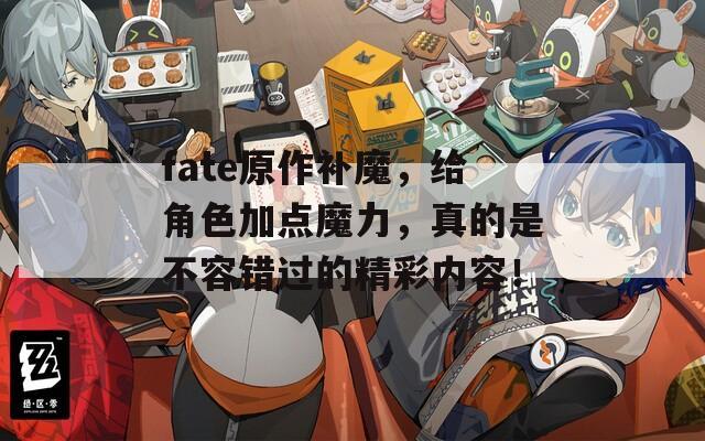 fate原作补魔，给角色加点魔力，真的是不容错过的精彩内容！