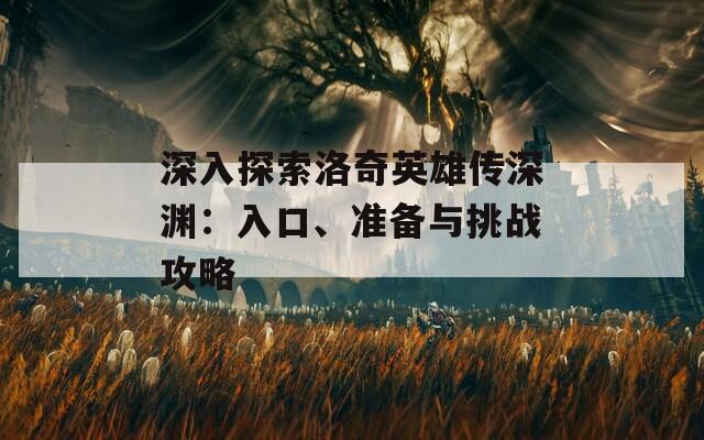 深入探索洛奇英雄传深渊：入口、准备与挑战攻略