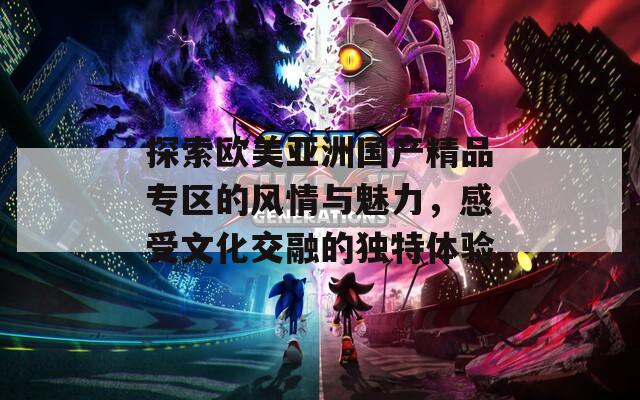 探索欧美亚洲国产精品专区的风情与魅力，感受文化交融的独特体验