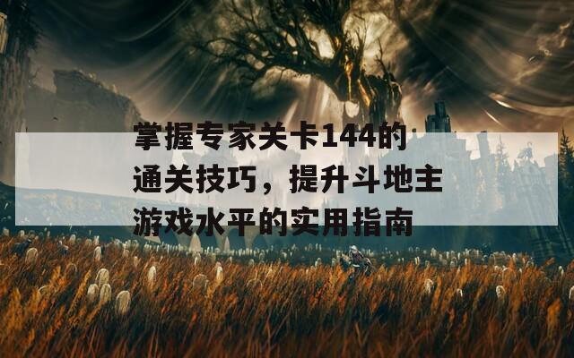 掌握专家关卡144的通关技巧，提升斗地主游戏水平的实用指南