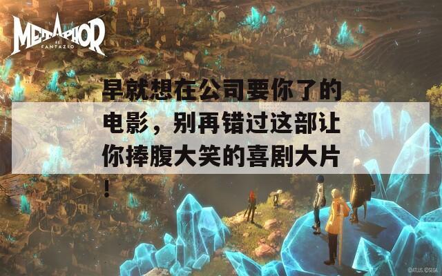 早就想在公司要你了的电影，别再错过这部让你捧腹大笑的喜剧大片！