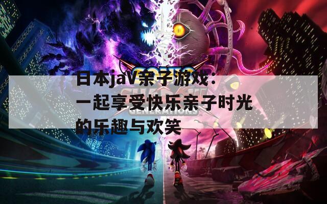 日本jaV亲子游戏：一起享受快乐亲子时光的乐趣与欢笑
