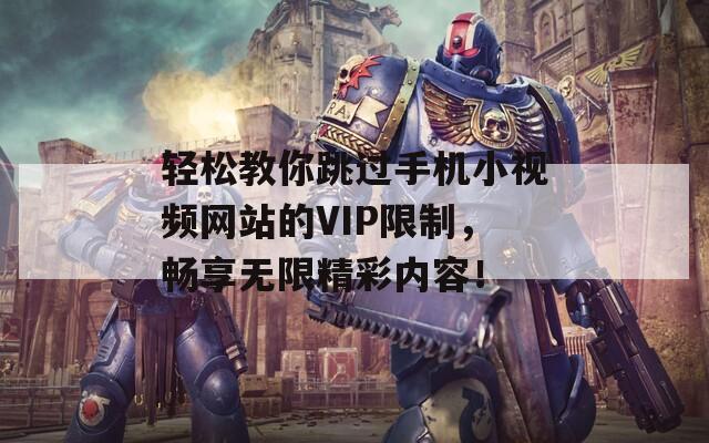 轻松教你跳过手机小视频网站的VIP限制，畅享无限精彩内容！