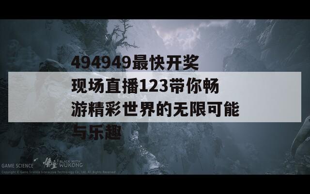 494949最快开奖现场直播123带你畅游精彩世界的无限可能与乐趣