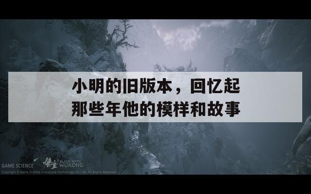 小明的旧版本，回忆起那些年他的模样和故事