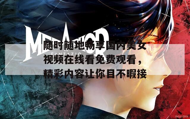 随时随地畅享国内美女视频在线看免费观看，精彩内容让你目不暇接