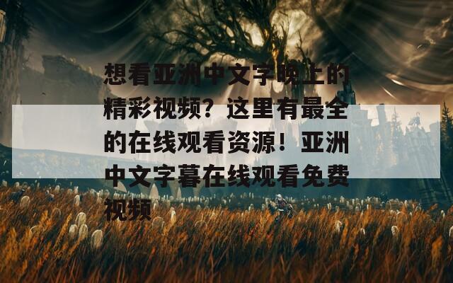 想看亚洲中文字晚上的精彩视频？这里有最全的在线观看资源！亚洲中文字暮在线观看免费视频