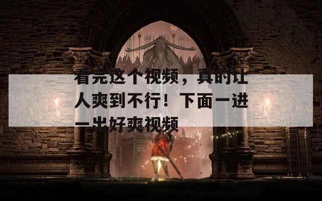 看完这个视频，真的让人爽到不行！下面一进一出好爽视频