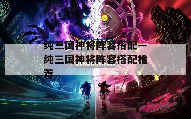纯三国神将阵容搭配—纯三国神将阵容搭配推荐