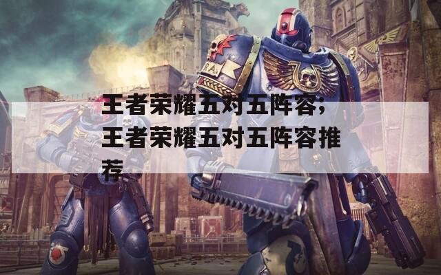 王者荣耀五对五阵容;王者荣耀五对五阵容推荐