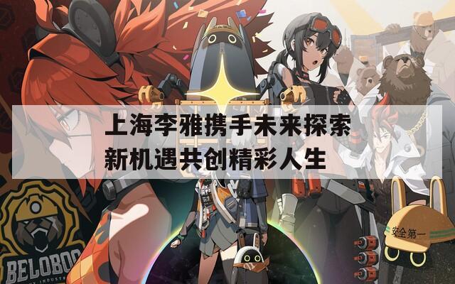 上海李雅携手未来探索新机遇共创精彩人生