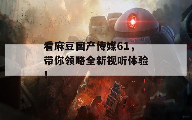 看麻豆国产传媒61，带你领略全新视听体验！