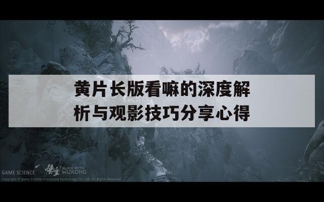 黄片长版看嘛的深度解析与观影技巧分享心得