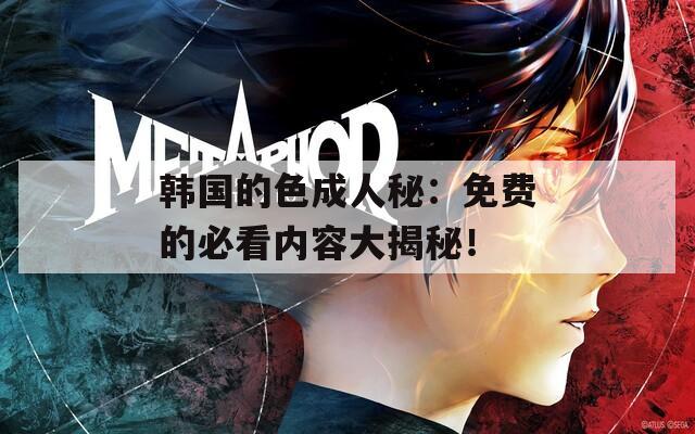 韩国的色成人秘：免费的必看内容大揭秘！