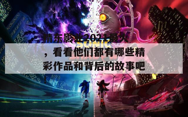 精东影业2021最火，看看他们都有哪些精彩作品和背后的故事吧！