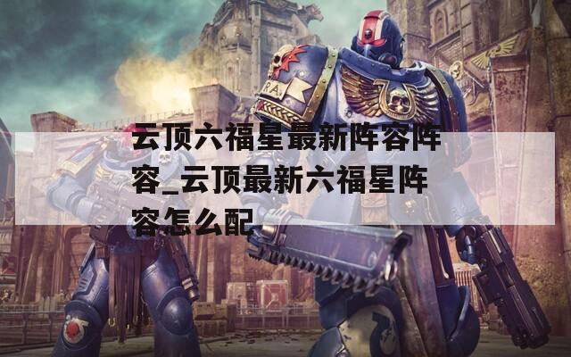 云顶六福星最新阵容阵容_云顶最新六福星阵容怎么配