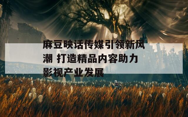 麻豆映话传媒引领新风潮 打造精品内容助力影视产业发展