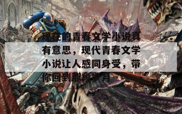 现在的青春文学小说真有意思，现代青春文学小说让人感同身受，带你回到那段岁月