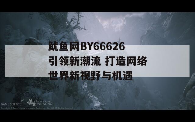 鱿鱼网BY66626引领新潮流 打造网络世界新视野与机遇
