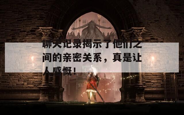 聊天记录揭示了他们之间的亲密关系，真是让人感慨！