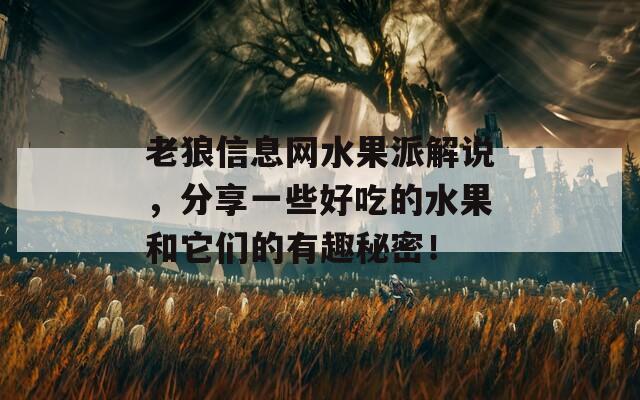 老狼信息网水果派解说，分享一些好吃的水果和它们的有趣秘密！
