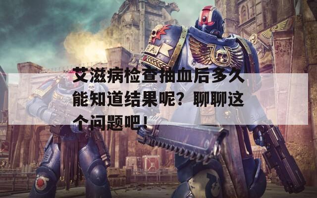 艾滋病检查抽血后多久能知道结果呢？聊聊这个问题吧！