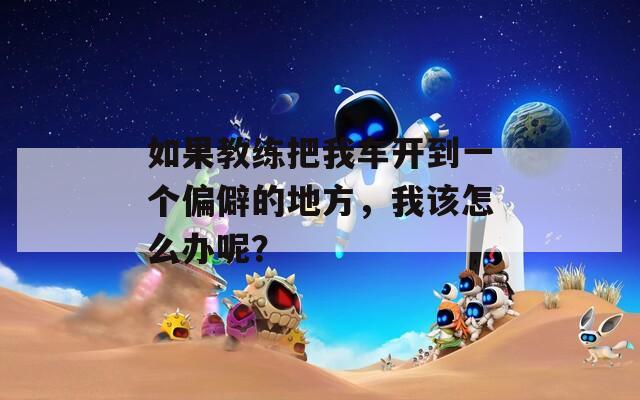 如果教练把我车开到一个偏僻的地方，我该怎么办呢？