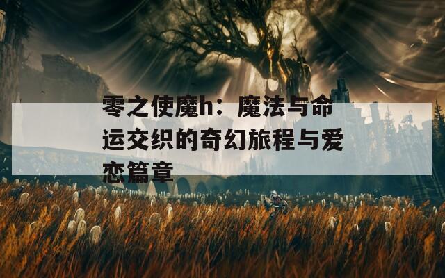 零之使魔h：魔法与命运交织的奇幻旅程与爱恋篇章