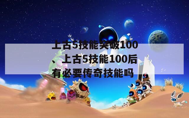 上古5技能突破100、上古5技能100后有必要传奇技能吗