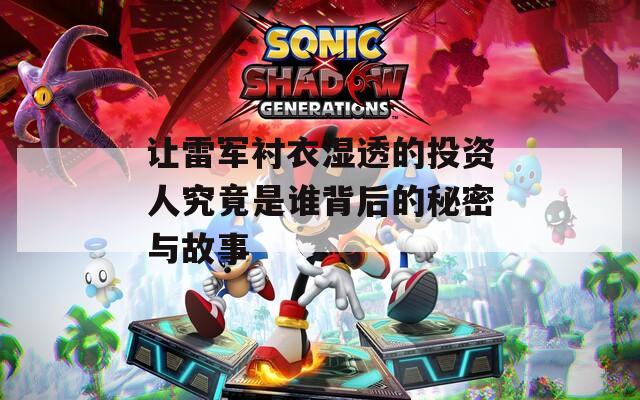 让雷军衬衣湿透的投资人究竟是谁背后的秘密与故事