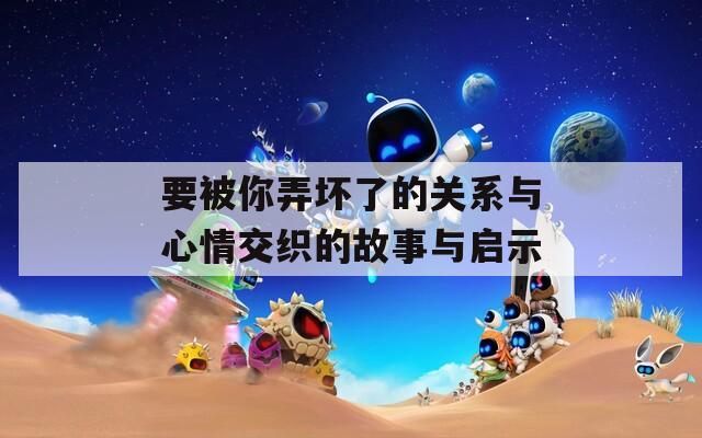 要被你弄坏了的关系与心情交织的故事与启示