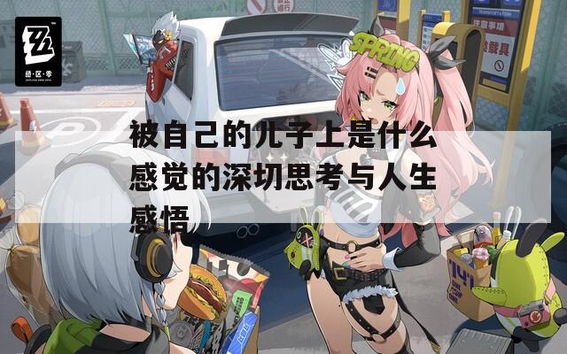 被自己的儿子上是什么感觉的深切思考与人生感悟