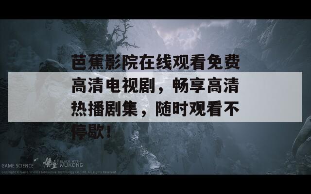 芭蕉影院在线观看免费高清电视剧，畅享高清热播剧集，随时观看不停歇！
