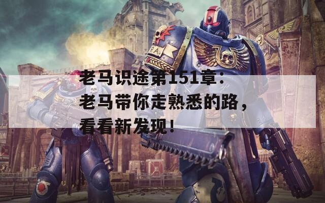 老马识途第151章：老马带你走熟悉的路，看看新发现！