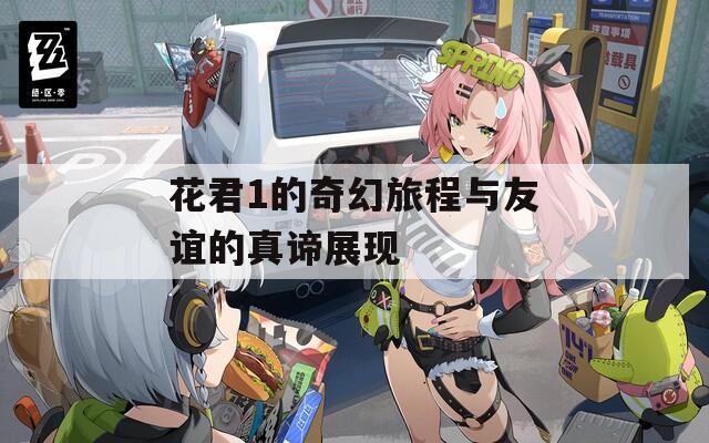 花君1的奇幻旅程与友谊的真谛展现