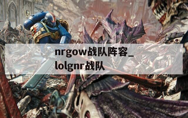 nrgow战队阵容_lolgnr战队