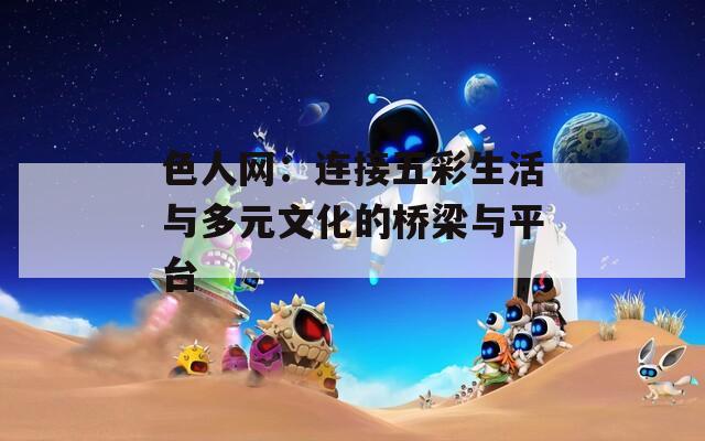 色人网：连接五彩生活与多元文化的桥梁与平台