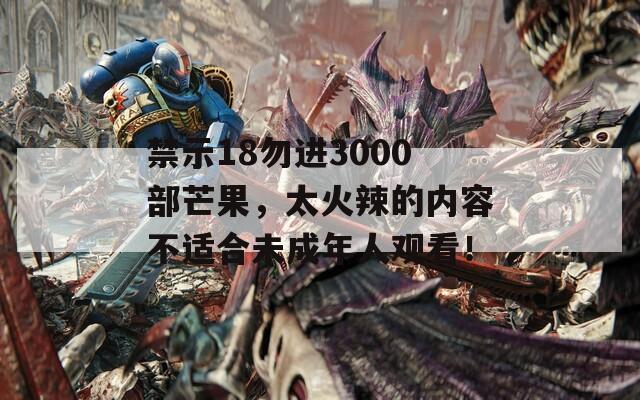 禁示18勿进3000部芒果，太火辣的内容不适合未成年人观看！