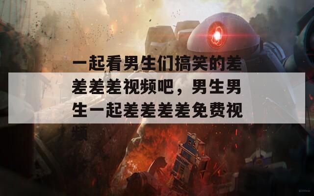 一起看男生们搞笑的差差差差视频吧，男生男生一起差差差差免费视频