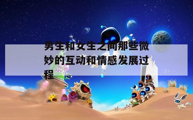 男生和女生之间那些微妙的互动和情感发展过程