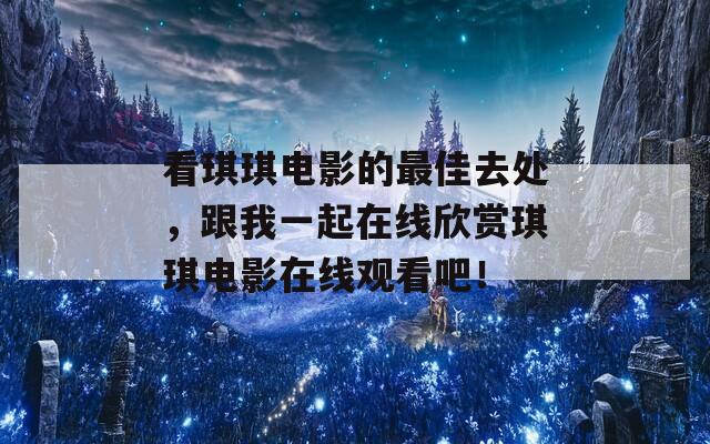 看琪琪电影的最佳去处，跟我一起在线欣赏琪琪电影在线观看吧！