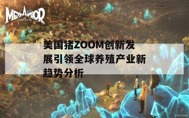 美国猪ZOOM创新发展引领全球养殖产业新趋势分析