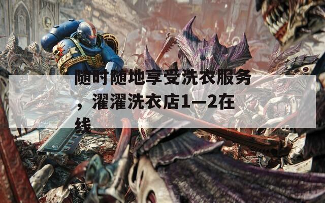随时随地享受洗衣服务，濯濯洗衣店1—2在线