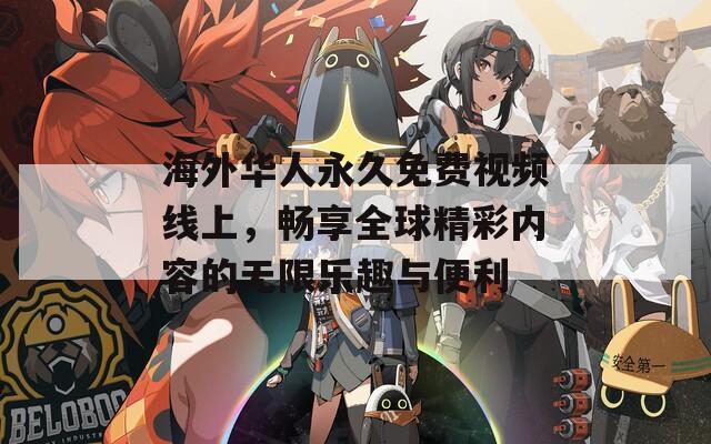 海外华人永久免费视频线上，畅享全球精彩内容的无限乐趣与便利