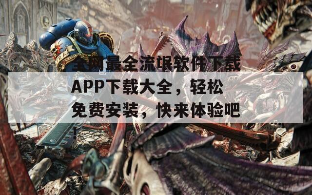 全网最全流氓软件下载APP下载大全，轻松免费安装，快来体验吧！